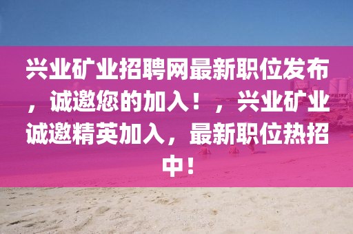 興業(yè)礦業(yè)招聘網(wǎng)最新職位發(fā)布，誠邀您的加入！，興業(yè)礦業(yè)誠邀精英加入，最新職位熱招中！