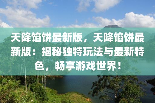 天降餡餅最新版，天降餡餅最新版：揭秘獨特玩法與最新特色，暢享游戲世界！