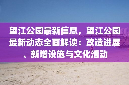 望江公園最新信息，望江公園最新動態全面解讀：改造進展、新增設施與文化活動