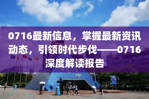 0716最新信息，掌握最新資訊動態(tài)，引領(lǐng)時(shí)代步伐——0716深度解讀報(bào)告