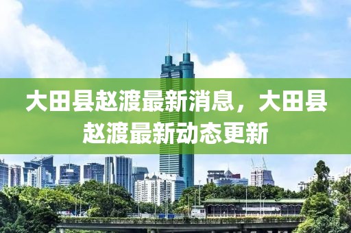 大田縣趙渡最新消息，大田縣趙渡最新動態更新