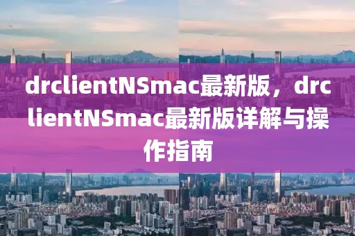 drclientNSmac最新版，drclientNSmac最新版詳解與操作指南