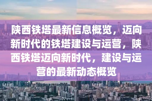 陜西鐵塔最新信息概覽，邁向新時代的鐵塔建設與運營，陜西鐵塔邁向新時代，建設與運營的最新動態概覽