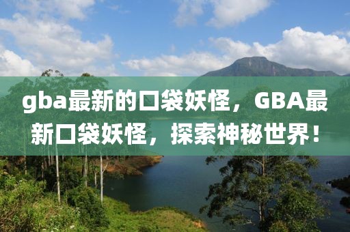 gba最新的口袋妖怪，GBA最新口袋妖怪，探索神秘世界！