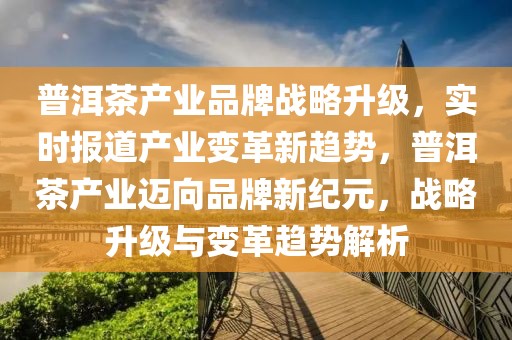 普洱茶產(chǎn)業(yè)品牌戰(zhàn)略升級(jí)，實(shí)時(shí)報(bào)道產(chǎn)業(yè)變革新趨勢(shì)，普洱茶產(chǎn)業(yè)邁向品牌新紀(jì)元，戰(zhàn)略升級(jí)與變革趨勢(shì)解析
