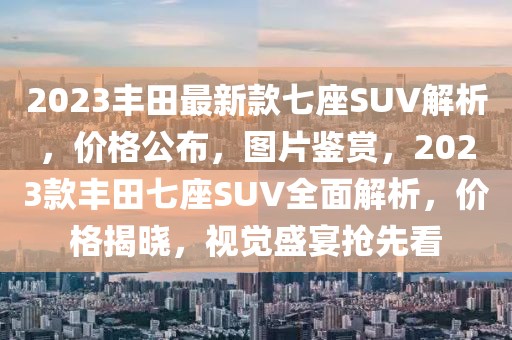 2023豐田最新款七座SUV解析，價(jià)格公布，圖片鑒賞，2023款豐田七座SUV全面解析，價(jià)格揭曉，視覺盛宴搶先看