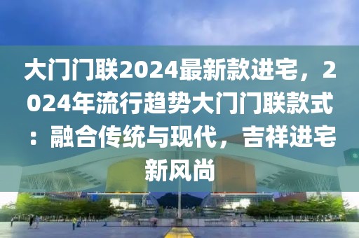 大門門聯2024最新款進宅，2024年流行趨勢大門門聯款式：融合傳統與現代，吉祥進宅新風尚
