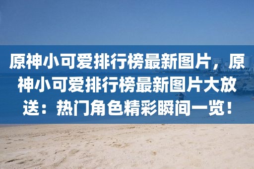 原神小可愛排行榜最新圖片，原神小可愛排行榜最新圖片大放送：熱門角色精彩瞬間一覽！