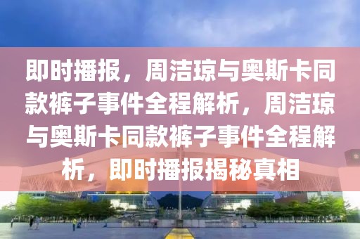 即時播報，周潔瓊與奧斯卡同款褲子事件全程解析，周潔瓊與奧斯卡同款褲子事件全程解析，即時播報揭秘真相