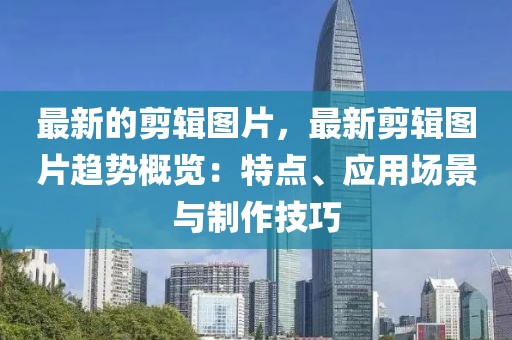 最新的剪輯圖片，最新剪輯圖片趨勢(shì)概覽：特點(diǎn)、應(yīng)用場(chǎng)景與制作技巧