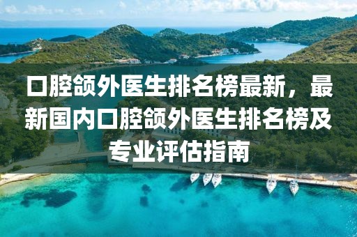 口腔頜外醫(yī)生排名榜最新，最新國內(nèi)口腔頜外醫(yī)生排名榜及專業(yè)評估指南