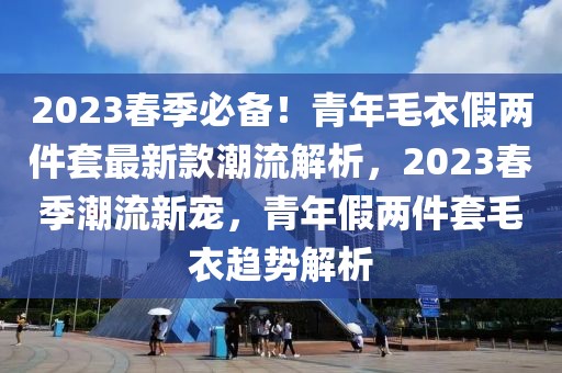 2023春季必備！青年毛衣假兩件套最新款潮流解析，2023春季潮流新寵，青年假兩件套毛衣趨勢解析