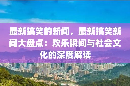 最新搞笑的新聞，最新搞笑新聞大盤點：歡樂瞬間與社會文化的深度解讀