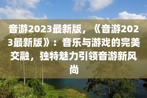音游2023最新版，《音游2023最新版》：音樂與游戲的完美交融，獨特魅力引領音游新風尚