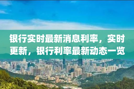 銀行實時最新消息利率，實時更新，銀行利率最新動態一覽