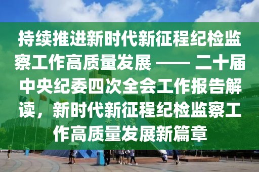 持續推進新時代新征程紀檢監察工作高質量發展 —— 二十屆中央紀委四次全會工作報告解讀，新時代新征程紀檢監察工作高質量發展新篇章