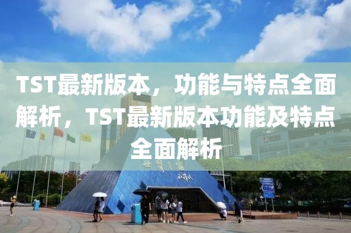 TST最新版本，功能與特點全面解析，TST最新版本功能及特點全面解析