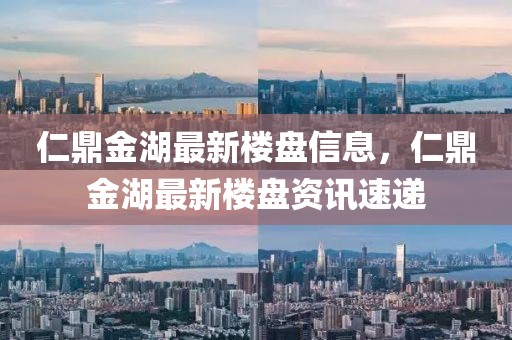 仁鼎金湖最新樓盤信息，仁鼎金湖最新樓盤資訊速遞