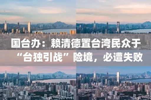 國臺辦：賴清德置臺灣民眾于“臺獨引戰”險境，必遭失敗