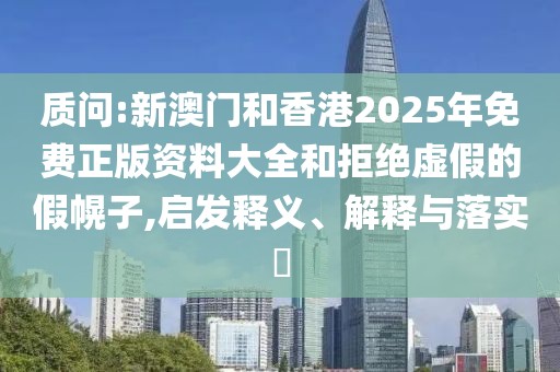 質(zhì)問:新澳門和香港2025年免費正版資料大全和拒絕虛假的假幌子,啟發(fā)釋義、解釋與落實?