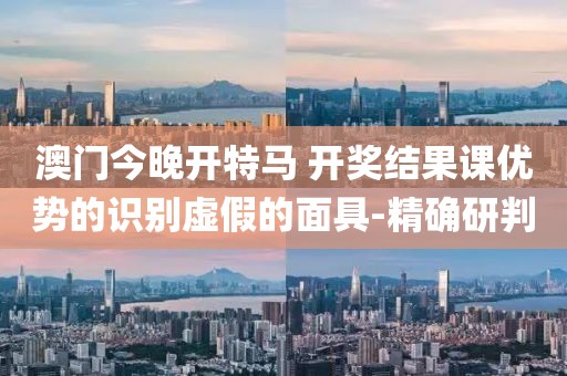 澳門今晚開特馬 開獎結(jié)果課優(yōu)勢的識別虛假的面具-精確研判