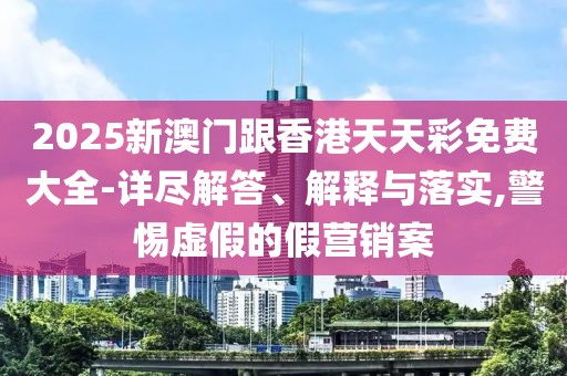 2025新澳門跟香港天天彩免費大全-詳盡解答、解釋與落實,警惕虛假的假營銷案