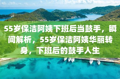 55歲保潔阿姨下班后當(dāng)鼓手，瞬間解析，55歲保潔阿姨華麗轉(zhuǎn)身，下班后的鼓手人生