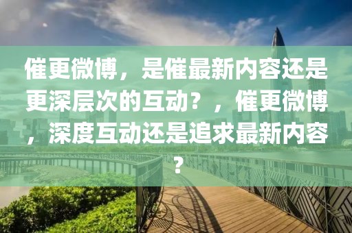 催更微博，是催最新內容還是更深層次的互動？，催更微博，深度互動還是追求最新內容？