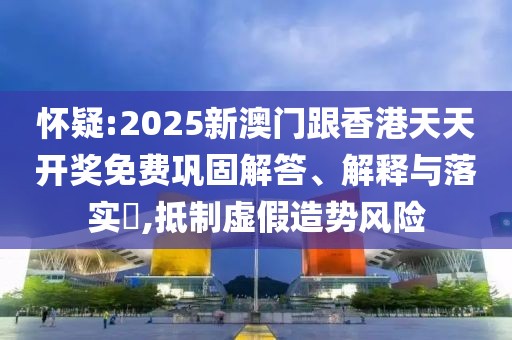 懷疑:2025新澳門跟香港天天開獎免費鞏固解答、解釋與落實?,抵制虛假造勢風險