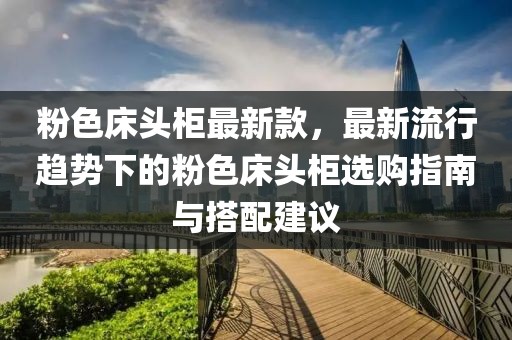 粉色床頭柜最新款，最新流行趨勢下的粉色床頭柜選購指南與搭配建議