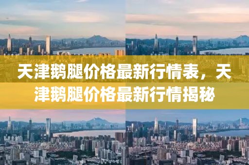 天津鵝腿價格最新行情表，天津鵝腿價格最新行情揭秘