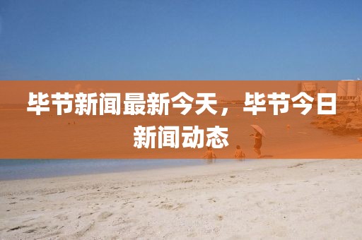 畢節新聞最新今天，畢節今日新聞動態