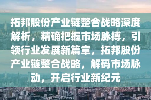 拓邦股份產業鏈整合戰略深度解析，精確把握市場脈搏，引領行業發展新篇章，拓邦股份產業鏈整合戰略，解碼市場脈動，開啟行業新紀元