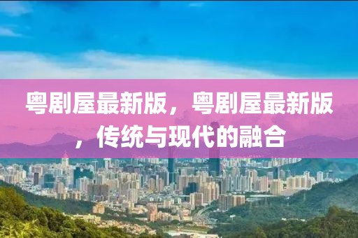 粵劇屋最新版，粵劇屋最新版，傳統與現代的融合