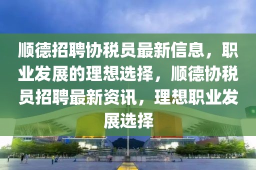 順德招聘協稅員最新信息，職業發展的理想選擇，順德協稅員招聘最新資訊，理想職業發展選擇