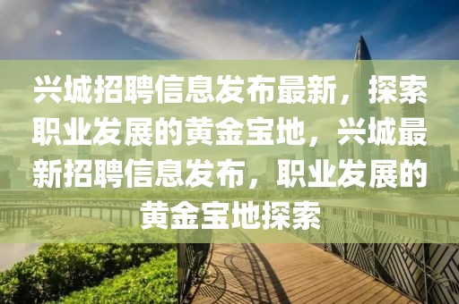 興城招聘信息發布最新，探索職業發展的黃金寶地，興城最新招聘信息發布，職業發展的黃金寶地探索