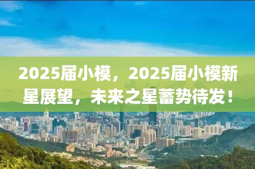 2025屆小模，2025屆小模新星展望，未來之星蓄勢待發！