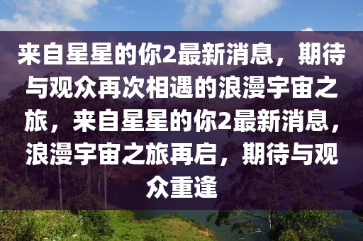 來自星星的你2最新消息，期待與觀眾再次相遇的浪漫宇宙之旅，來自星星的你2最新消息，浪漫宇宙之旅再啟，期待與觀眾重逢