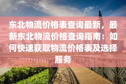 東北物流價格表查詢最新，最新東北物流價格查詢指南：如何快速獲取物流價格表及選擇服務