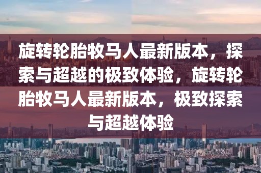 旋轉輪胎牧馬人最新版本，探索與超越的極致體驗，旋轉輪胎牧馬人最新版本，極致探索與超越體驗
