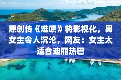 原創傳《難哄》將影視化，男女主令人沉淪，網友：女主太適合迪麗熱巴