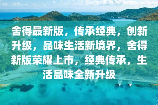 舍得最新版，傳承經典，創新升級，品味生活新境界，舍得新版榮耀上市，經典傳承，生活品味全新升級
