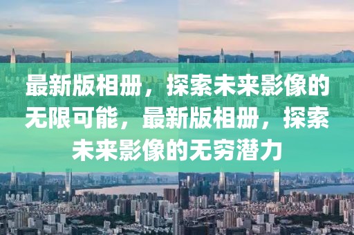 最新版相冊，探索未來影像的無限可能，最新版相冊，探索未來影像的無窮潛力