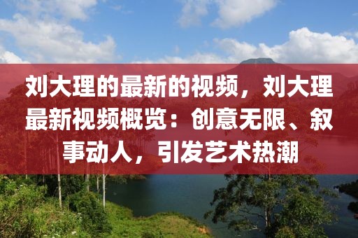 劉大理的最新的視頻，劉大理最新視頻概覽：創意無限、敘事動人，引發藝術熱潮