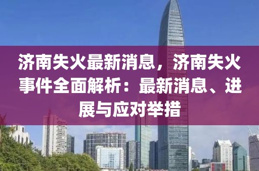 濟南失火最新消息，濟南失火事件全面解析：最新消息、進展與應對舉措
