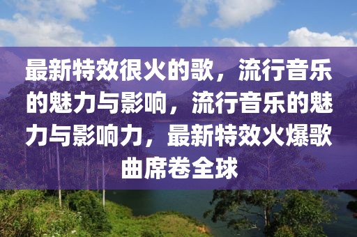 最新特效很火的歌，流行音樂的魅力與影響，流行音樂的魅力與影響力，最新特效火爆歌曲席卷全球