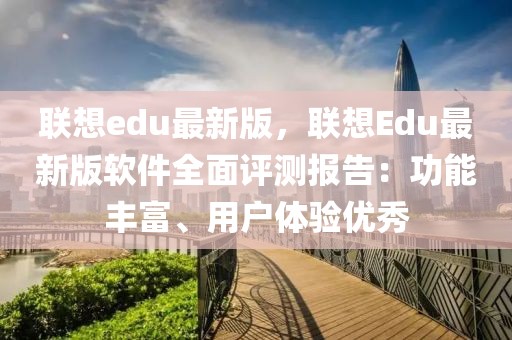 聯想edu最新版，聯想Edu最新版軟件全面評測報告：功能豐富、用戶體驗優秀