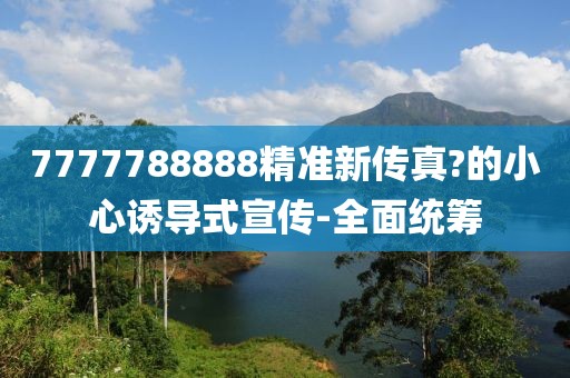 7777788888精準新傳真?的小心誘導式宣傳-全面統籌