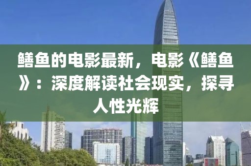 鱔魚的電影最新，電影《鱔魚》：深度解讀社會(huì)現(xiàn)實(shí)，探尋人性光輝