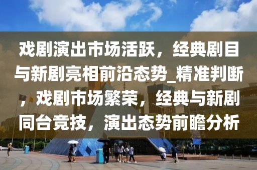 戲劇演出市場活躍，經(jīng)典劇目與新劇亮相前沿態(tài)勢_精準判斷，戲劇市場繁榮，經(jīng)典與新劇同臺競技，演出態(tài)勢前瞻分析